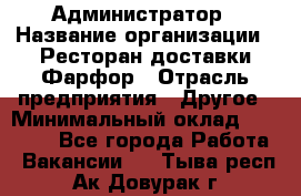 Администратор › Название организации ­ Ресторан доставки Фарфор › Отрасль предприятия ­ Другое › Минимальный оклад ­ 17 000 - Все города Работа » Вакансии   . Тыва респ.,Ак-Довурак г.